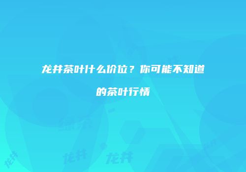 龙井茶叶什么价位？你可能不知道的茶叶行情