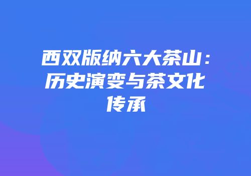 西双版纳六大茶山：历史演变与茶文化传承