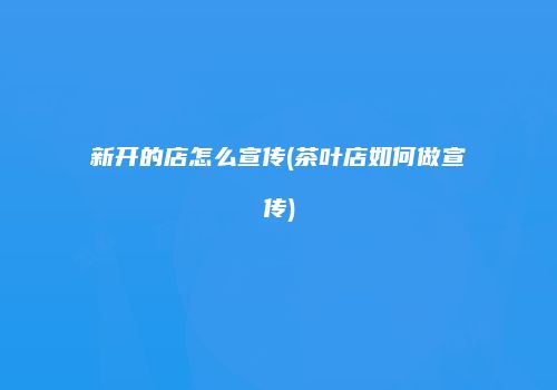 新开的店怎么宣传(茶叶店如何做宣传)