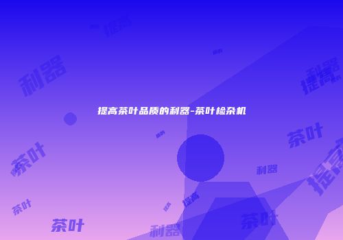 提高茶叶品质的利器-茶叶检杂机