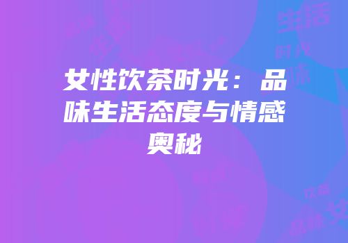 女性饮茶时光：品味生活态度与情感奥秘
