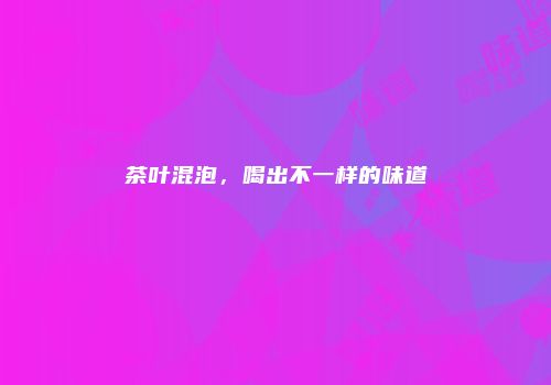茶叶混泡，喝出不一样的味道