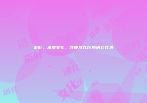 茶叶：承载文化、健康与礼仪的送礼佳选
