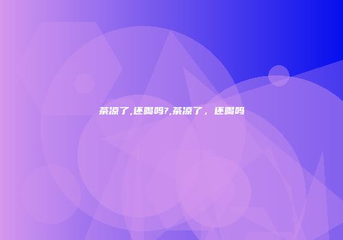 茶凉了,还喝吗?,茶凉了，还喝吗