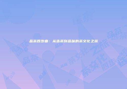 品茶四步曲：从选茶到品味的茶文化之旅