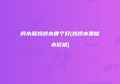 柯木和鸡翅木哪个好(鸡翅木黑檀木价格)