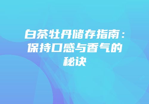 白茶牡丹储存指南：保持口感与香气的秘诀