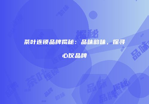 茶叶连锁品牌揭秘：品味韵味，探寻心仪品牌