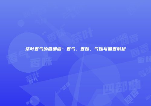 茶叶香气的四部曲：香气、香味、气味与回香解析