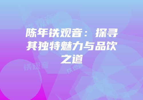 陈年铁观音：探寻其独特魅力与品饮之道