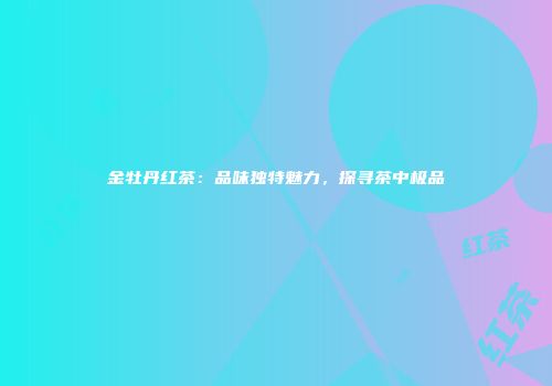 金牡丹红茶：品味独特魅力，探寻茶中极品