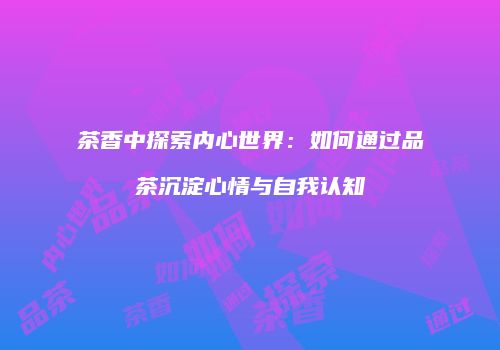茶香中探索内心世界：如何通过品茶沉淀心情与自我认知