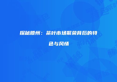 探秘滕州：茶叶市场繁荣背后的特色与风情