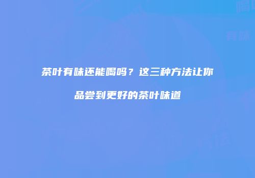 茶叶有味还能喝吗？这三种方法让你品尝到更好的茶叶味道