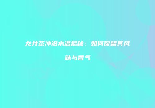 龙井茶冲泡水温揭秘：如何保留其风味与香气