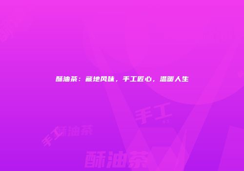 酥油茶：藏地风味，手工匠心，温暖人生