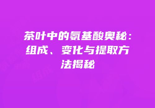 茶叶中的氨基酸奥秘：组成、变化与提取方法揭秘