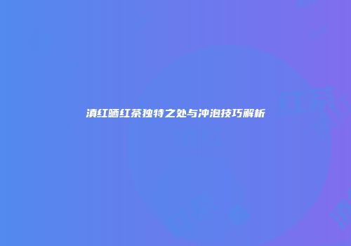 滇红晒红茶独特之处与冲泡技巧解析