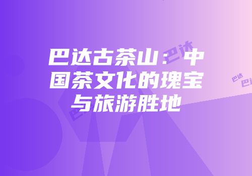 巴达古茶山：中国茶文化的瑰宝与旅游胜地