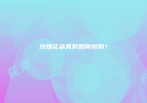 玫瑰花茶真假如何辨别？