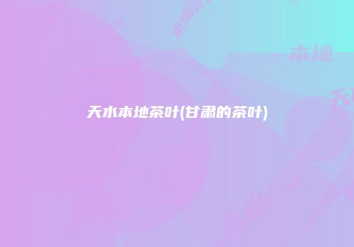 天水本地茶叶(甘肃的茶叶)