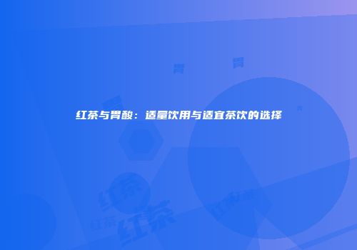 红茶与胃酸：适量饮用与适宜茶饮的选择