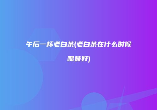 午后一杯老白茶(老白茶在什么时候喝最好)