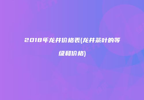 2018年龙井价格表(龙井茶叶的等级和价格)