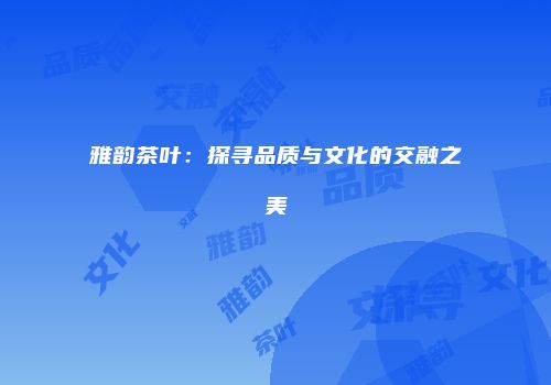 雅韵茶叶：探寻品质与文化的交融之美