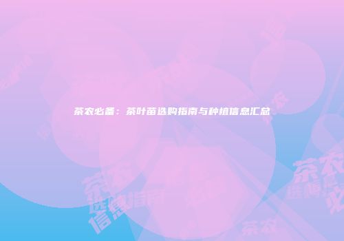 茶农必备：茶叶苗选购指南与种植信息汇总