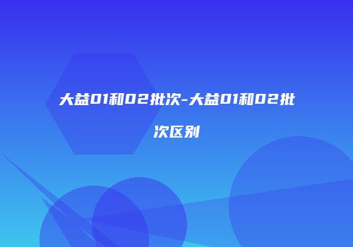 大益01和02批次-大益01和02批次区别