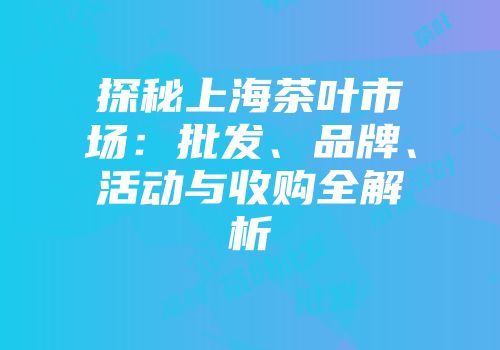 探秘上海茶叶市场：批发、品牌、活动与收购全解析