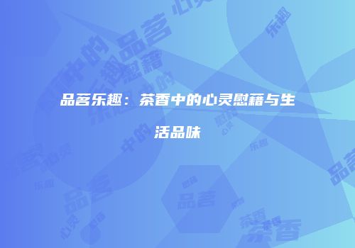 品茗乐趣：茶香中的心灵慰藉与生活品味