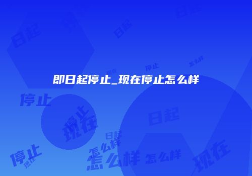 即日起停止_现在停止怎么样