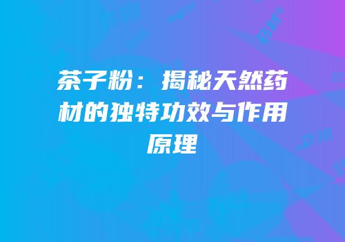 茶子粉：揭秘天然药材的独特功效与作用原理