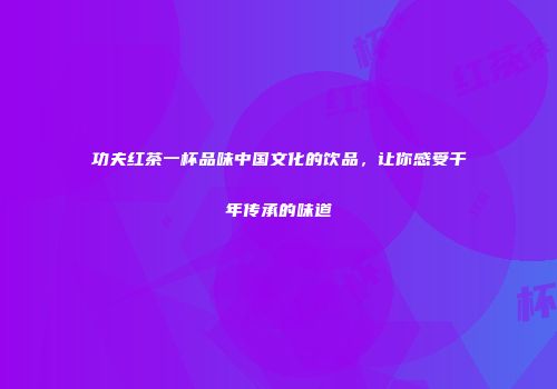 功夫红茶一杯品味中国文化的饮品，让你感受千年传承的味道