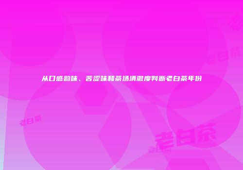 从口感韵味、苦涩味和茶汤清澈度判断老白茶年份