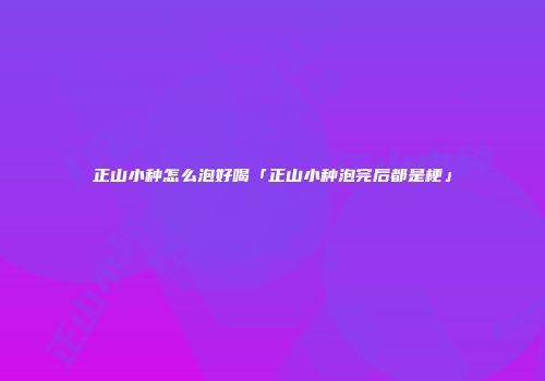 正山小种怎么泡好喝「正山小种泡完后都是梗」