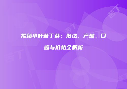 揭秘小叶苦丁茶：泡法、产地、口感与价格全解析