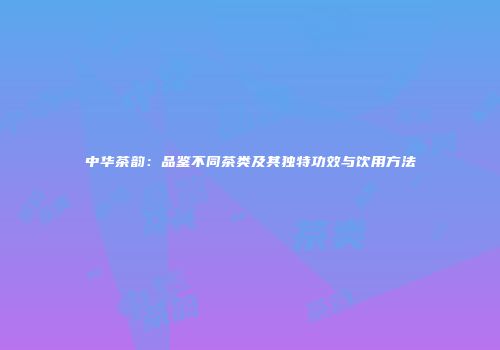 中华茶韵：品鉴不同茶类及其独特功效与饮用方法
