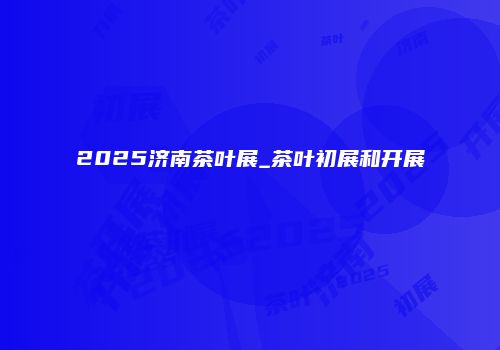 2025济南茶叶展_茶叶初展和开展