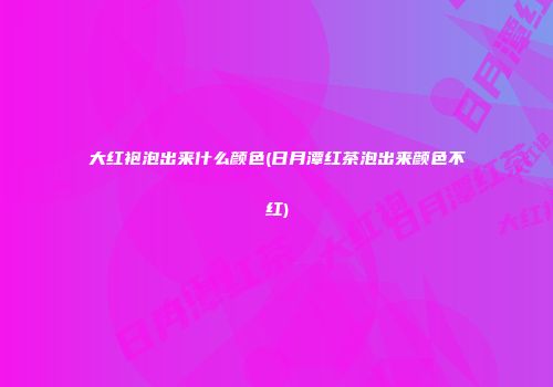 大红袍泡出来什么颜色(日月潭红茶泡出来颜色不红)