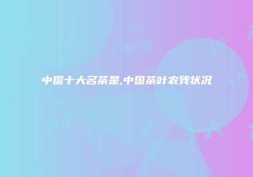 中国十大名茶是,中国茶叶农残状况