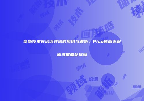 体感技术在培训领域的应用与解析：Pico体感追踪器与体感舱详解