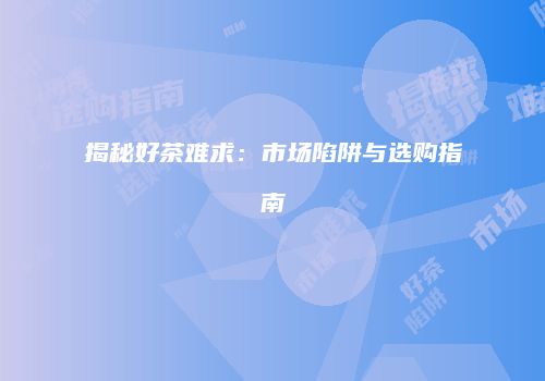 揭秘好茶难求：市场陷阱与选购指南
