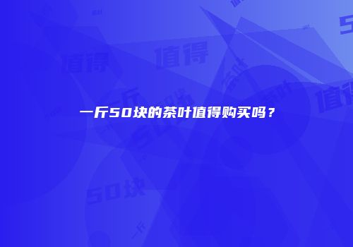 一斤50块的茶叶值得购买吗？