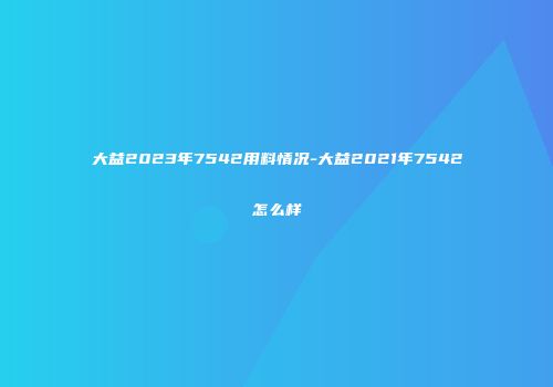 大益2023年7542用料情况-大益2021年7542怎么样