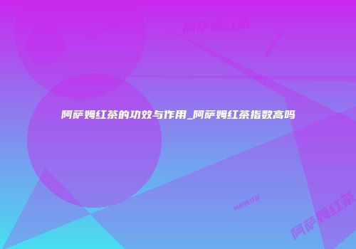 阿萨姆红茶的功效与作用_阿萨姆红茶指数高吗
