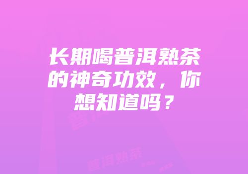 长期喝普洱熟茶的神奇功效，你想知道吗？