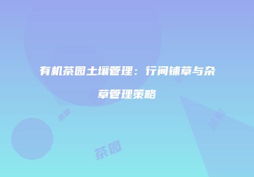 有机茶园土壤管理：行间铺草与杂草管理策略